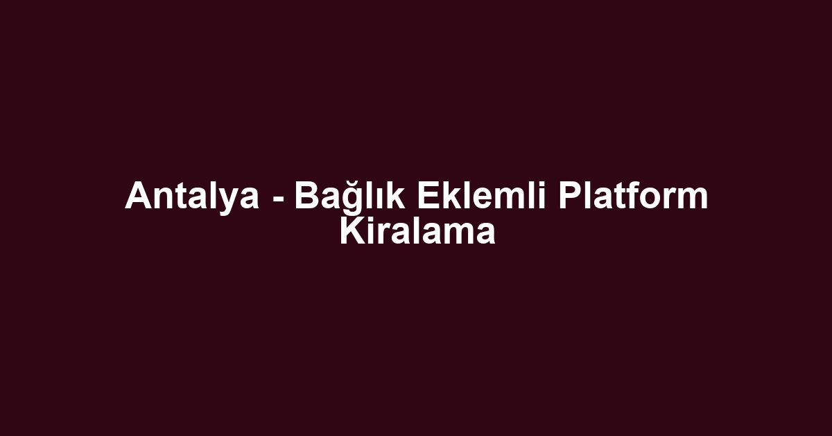 Antalya - Bağlık Eklemli Platform Kiralama