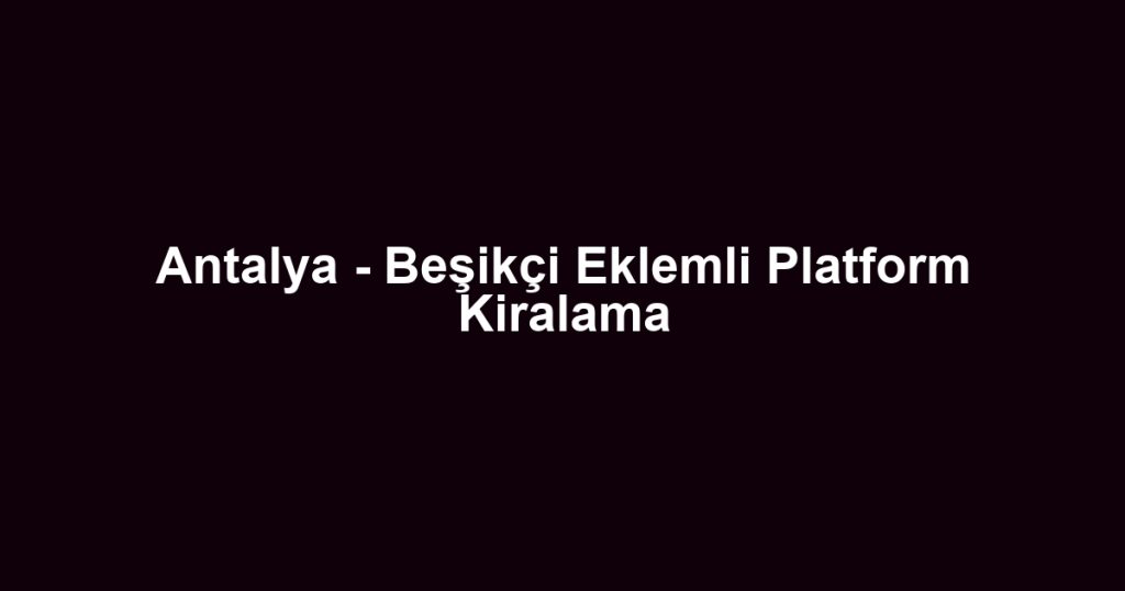 Antalya - Beşikçi Eklemli Platform Kiralama