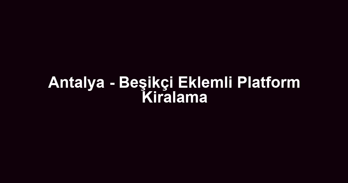 Antalya - Beşikçi Eklemli Platform Kiralama