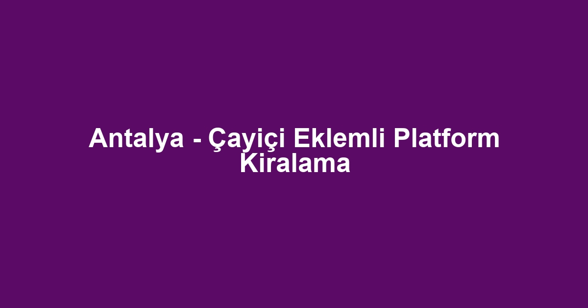 Antalya - Çayiçi Eklemli Platform Kiralama