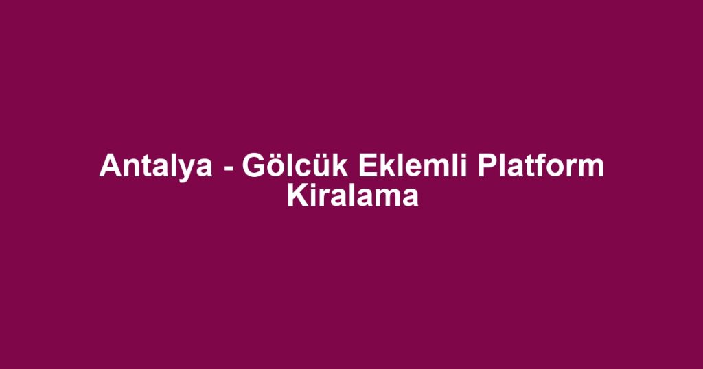 Antalya - Gölcük Eklemli Platform Kiralama