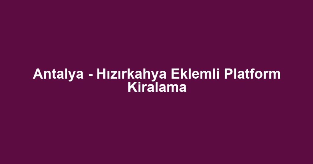 Antalya - Hızırkahya Eklemli Platform Kiralama