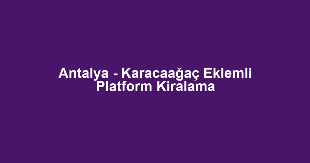 Antalya - Karacaağaç Eklemli Platform Kiralama