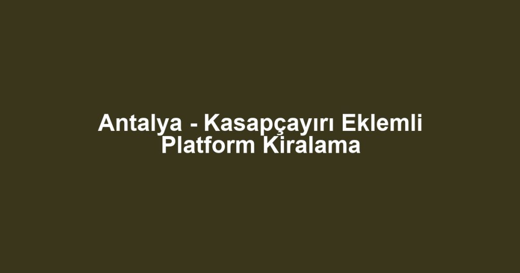 Antalya - Kasapçayırı Eklemli Platform Kiralama