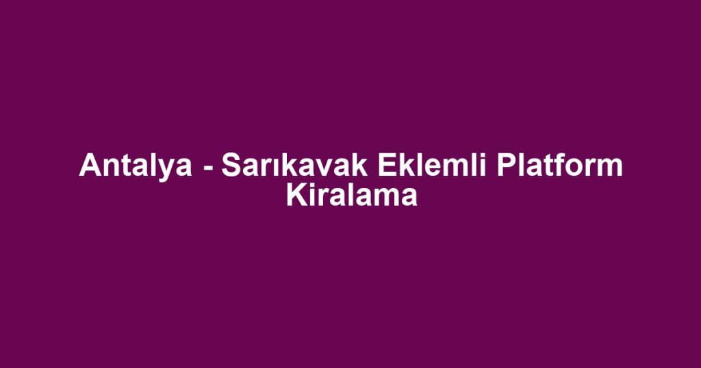 Antalya - Sarıkavak Eklemli Platform Kiralama