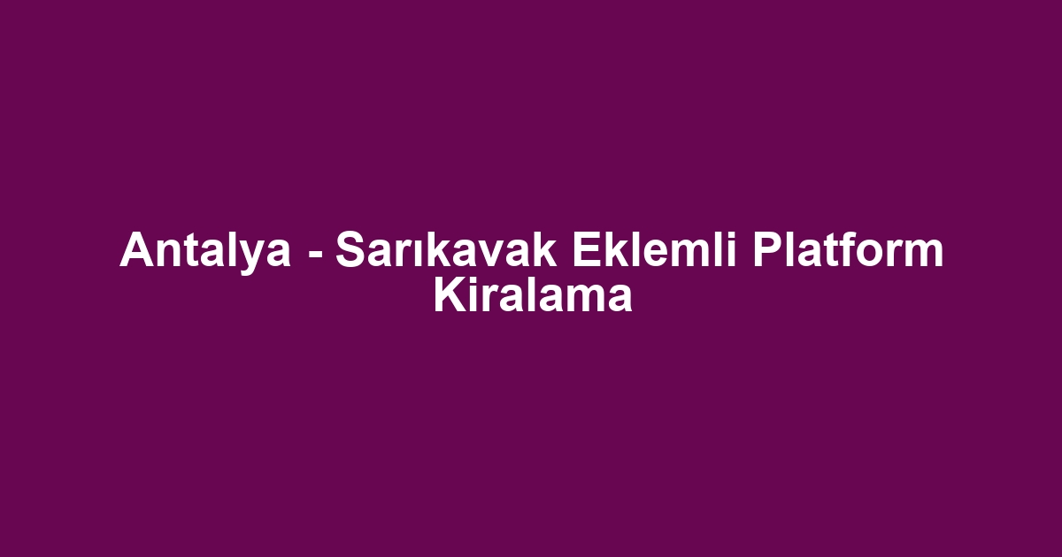 Antalya - Sarıkavak Eklemli Platform Kiralama
