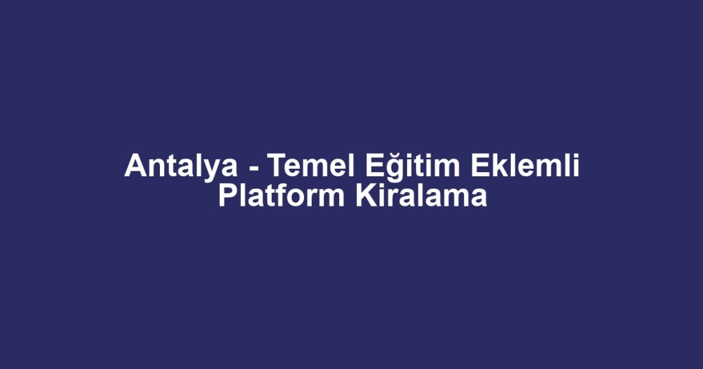 Antalya - Temel Eğitim Eklemli Platform Kiralama