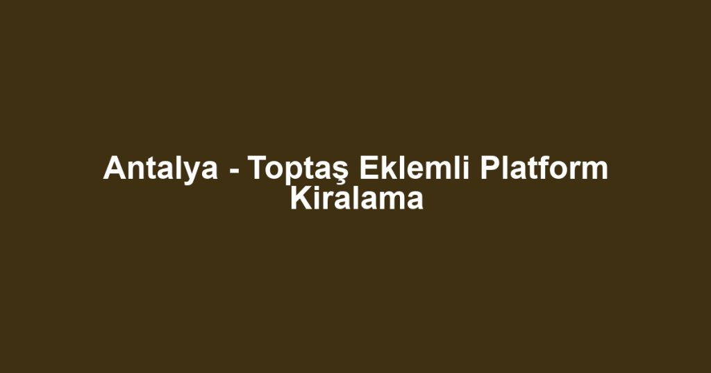 Antalya - Toptaş Eklemli Platform Kiralama