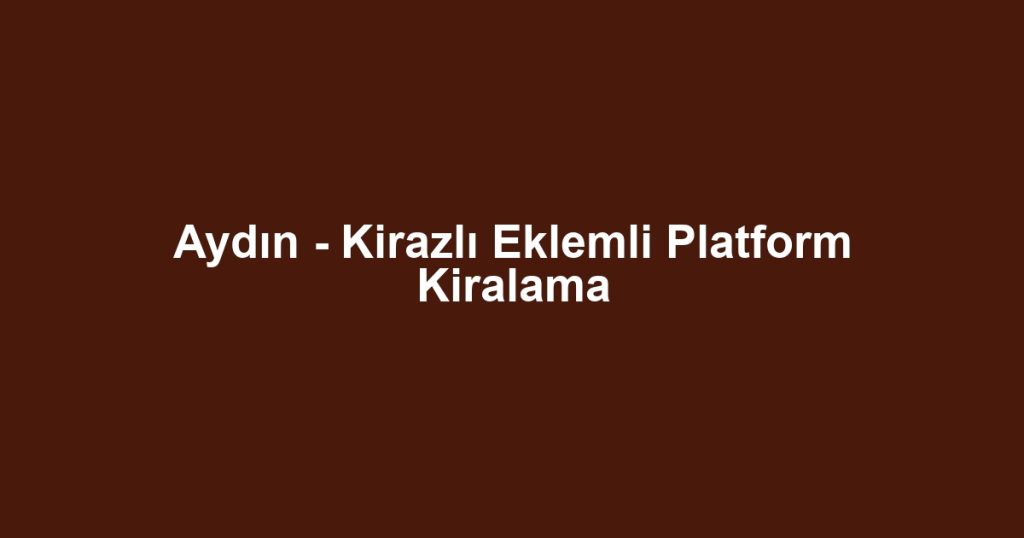 Aydın - Kirazlı Eklemli Platform Kiralama