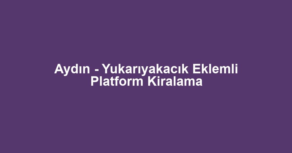 Aydın - Yukarıyakacık Eklemli Platform Kiralama