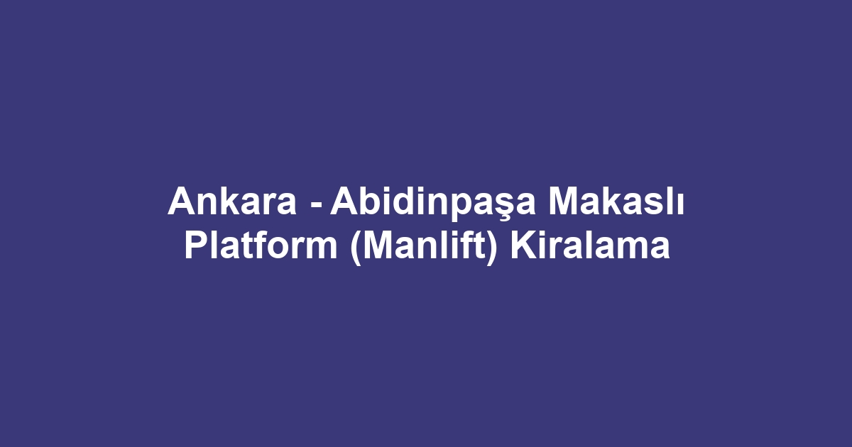 Ankara - Abidinpaşa Makaslı Platform (Manlift) Kiralama