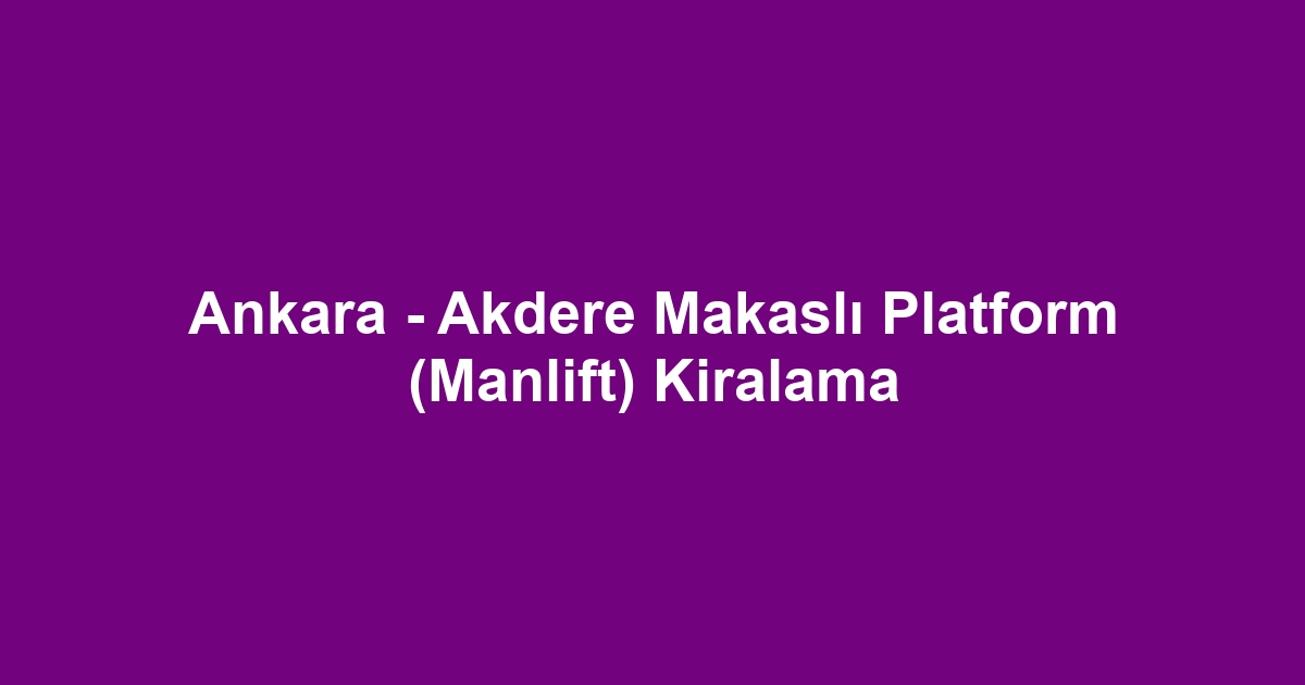 Ankara - Akdere Makaslı Platform (Manlift) Kiralama