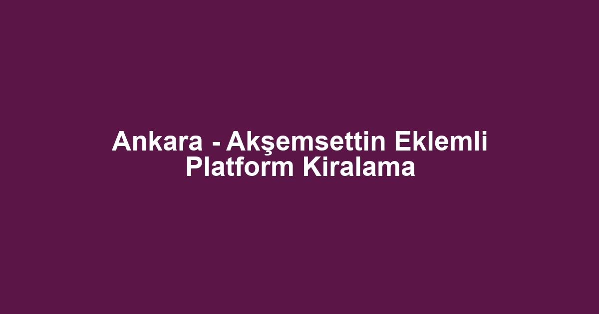 Ankara - Akşemsettin Eklemli Platform Kiralama