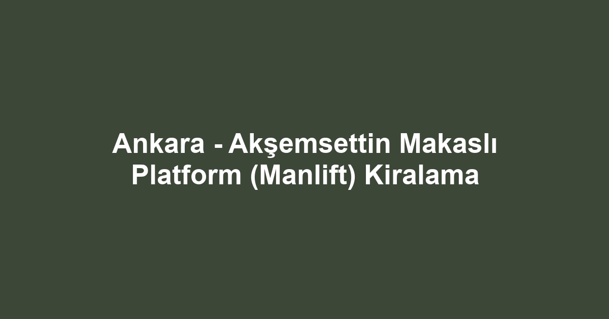 Ankara - Akşemsettin Makaslı Platform (Manlift) Kiralama