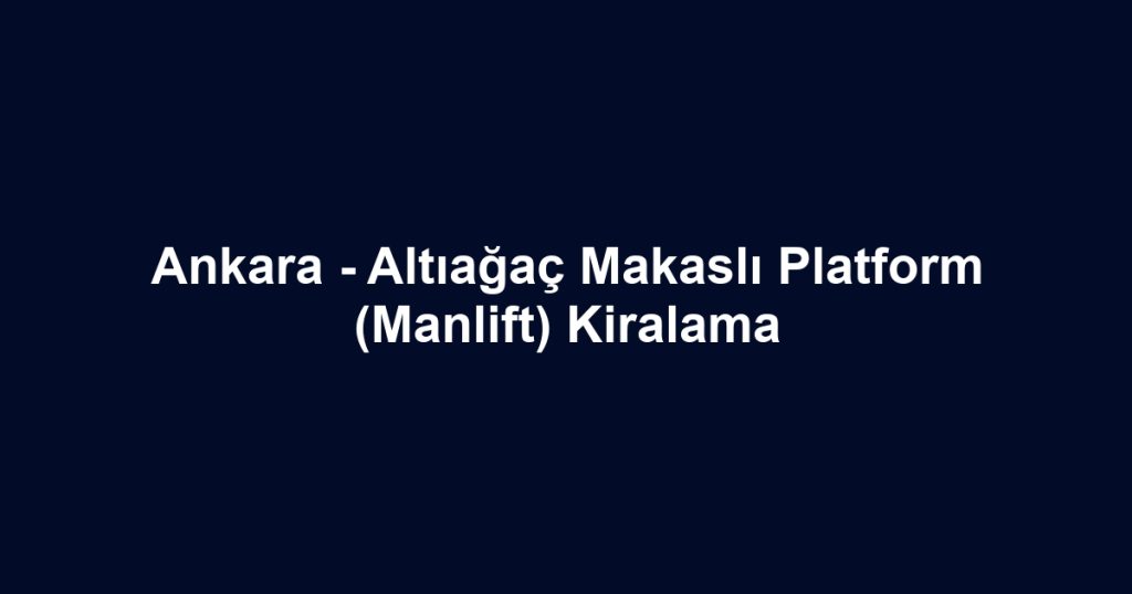 Ankara - Altıağaç Makaslı Platform (Manlift) Kiralama