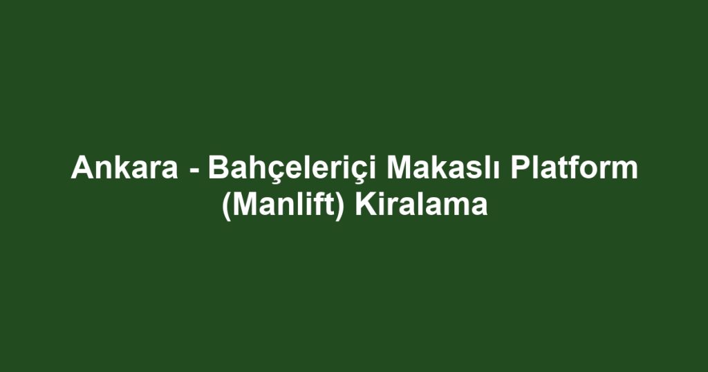 Ankara - Bahçeleriçi Makaslı Platform (Manlift) Kiralama
