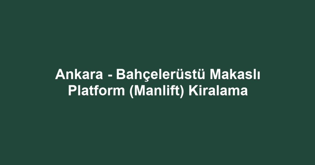 Ankara - Bahçelerüstü Makaslı Platform (Manlift) Kiralama