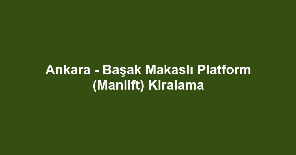 Ankara - Başak Makaslı Platform (Manlift) Kiralama