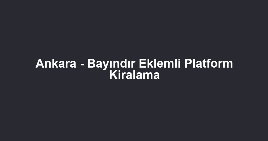 Ankara - Bayındır Eklemli Platform Kiralama
