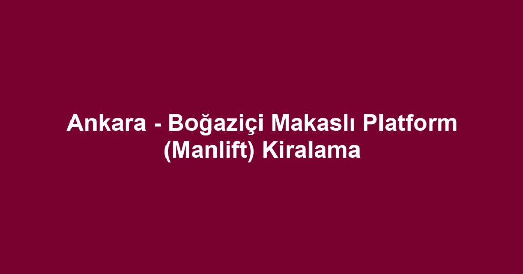 Ankara - Boğaziçi Makaslı Platform (Manlift) Kiralama