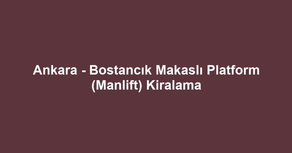 Ankara - Bostancık Makaslı Platform (Manlift) Kiralama