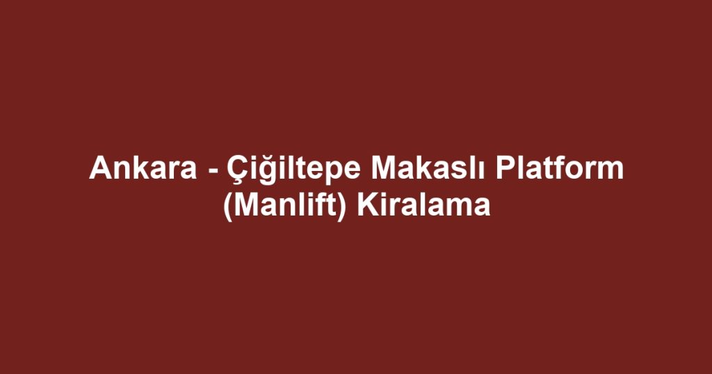 Ankara - Çiğiltepe Makaslı Platform (Manlift) Kiralama