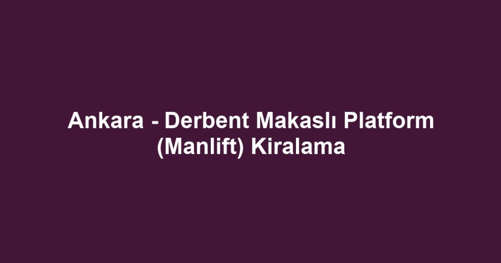 Ankara - Derbent Makaslı Platform (Manlift) Kiralama