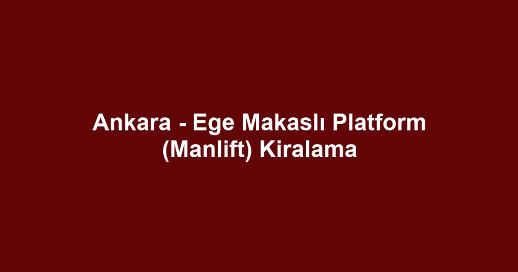 Ankara - Ege Makaslı Platform (Manlift) Kiralama