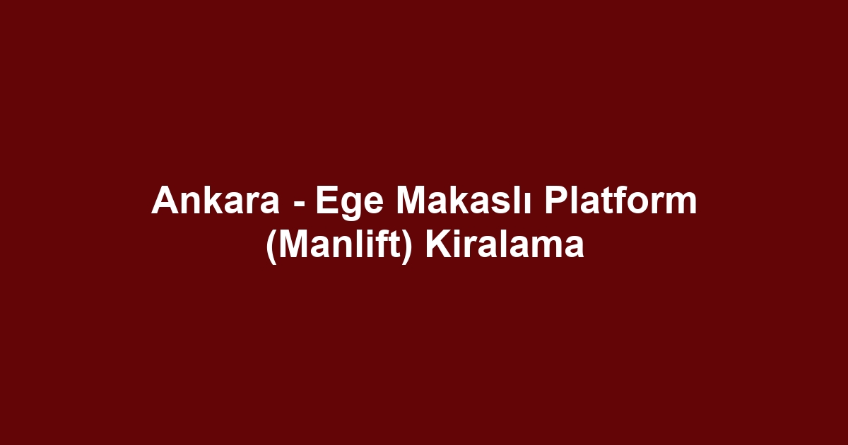 Ankara - Ege Makaslı Platform (Manlift) Kiralama