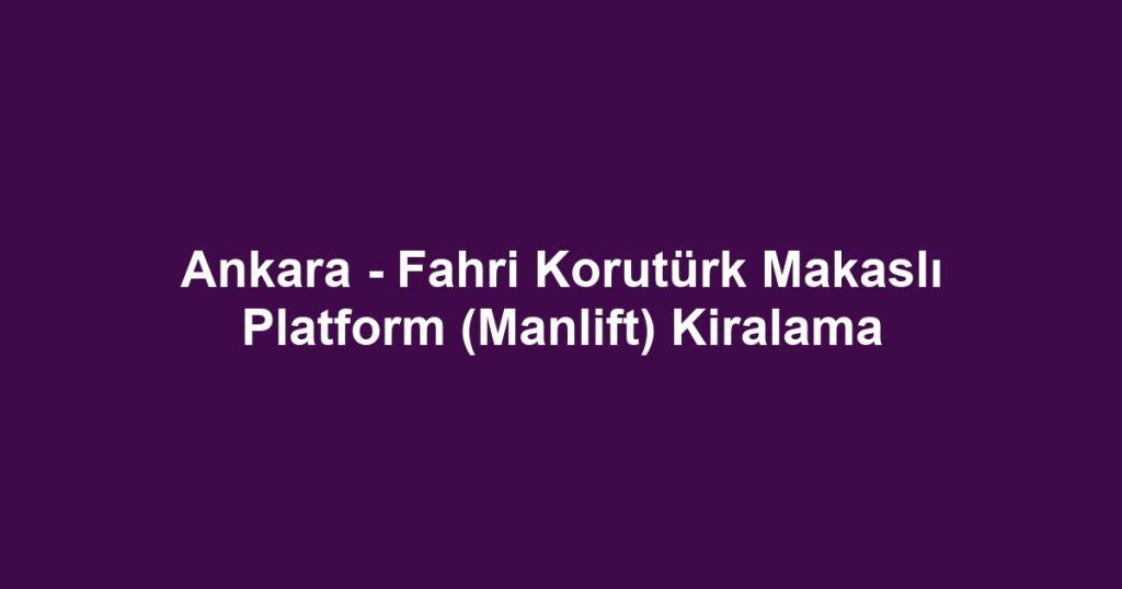 Ankara - Fahri Korutürk Makaslı Platform (Manlift) Kiralama