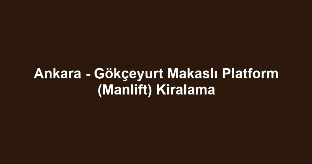 Ankara - Gökçeyurt Makaslı Platform (Manlift) Kiralama