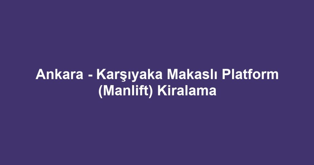 Ankara - Karşıyaka Makaslı Platform (Manlift) Kiralama