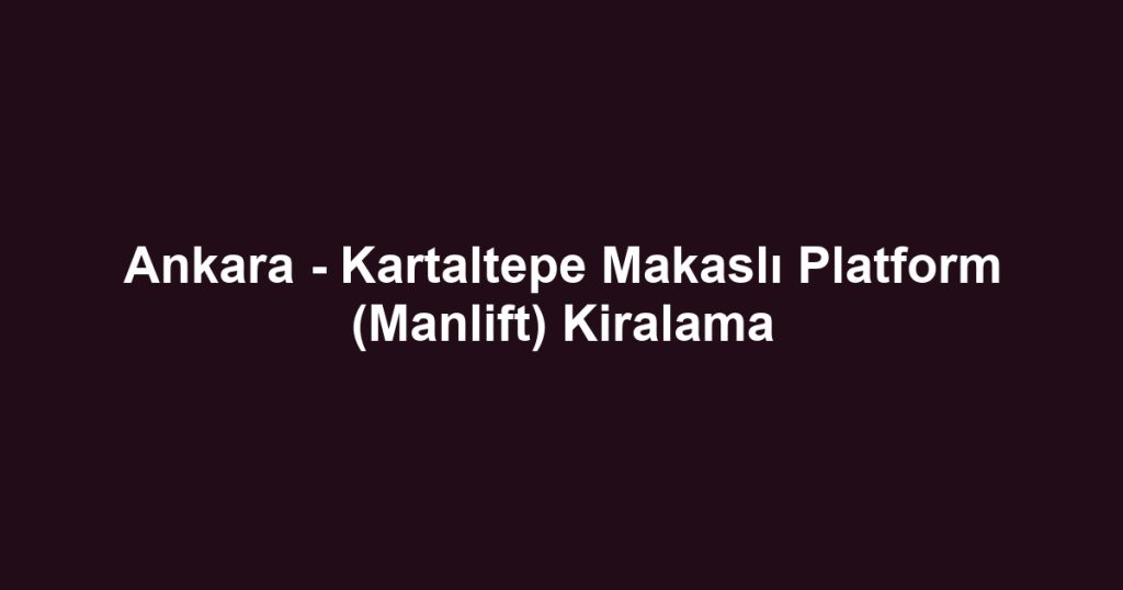 Ankara - Kartaltepe Makaslı Platform (Manlift) Kiralama