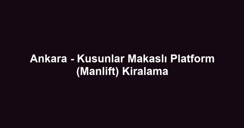 Ankara - Kusunlar Makaslı Platform (Manlift) Kiralama