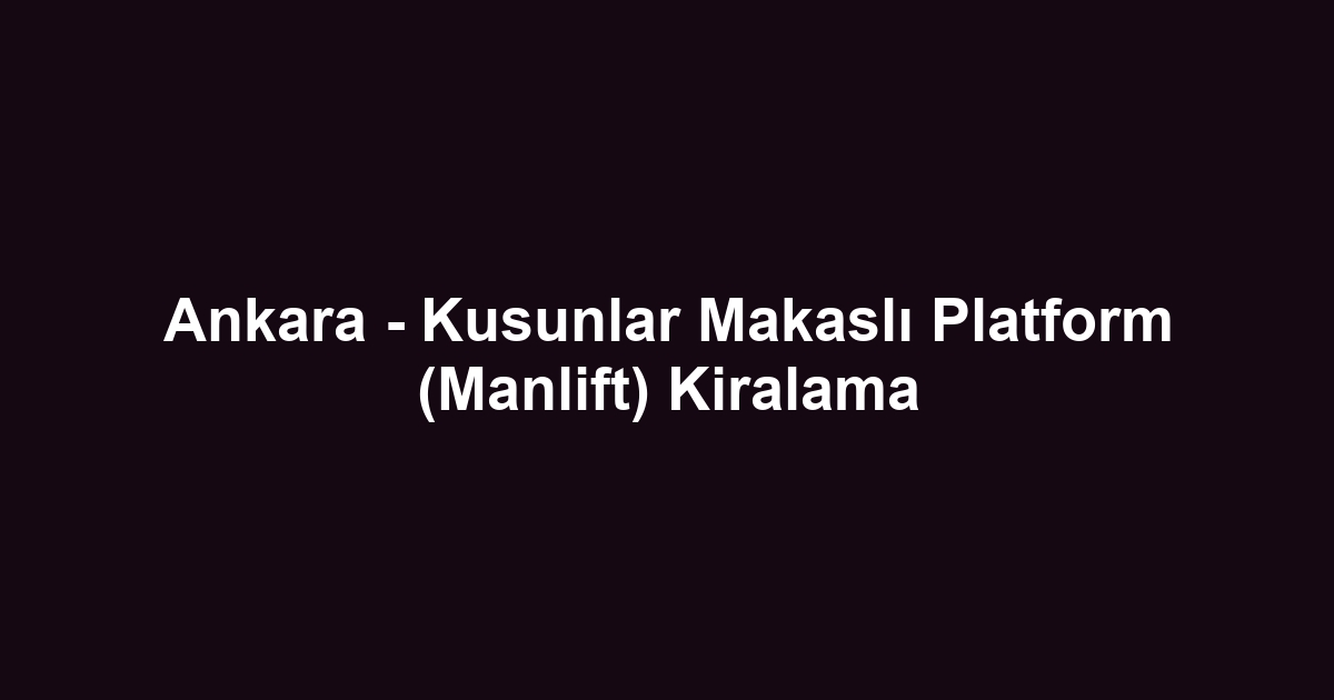 Ankara - Kusunlar Makaslı Platform (Manlift) Kiralama