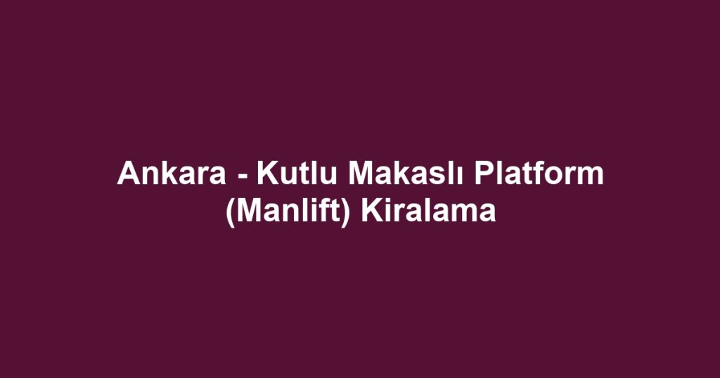 Ankara - Kutlu Makaslı Platform (Manlift) Kiralama
