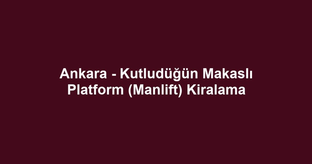 Ankara - Kutludüğün Makaslı Platform (Manlift) Kiralama