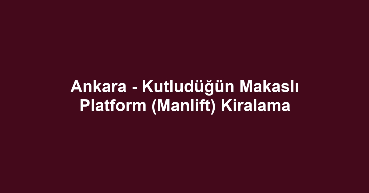 Ankara - Kutludüğün Makaslı Platform (Manlift) Kiralama