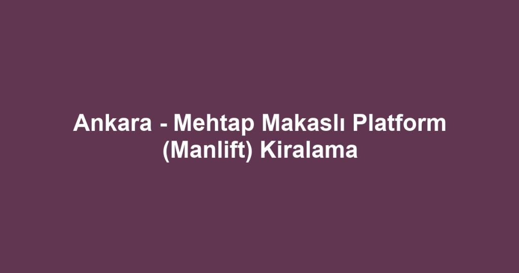 Ankara - Mehtap Makaslı Platform (Manlift) Kiralama