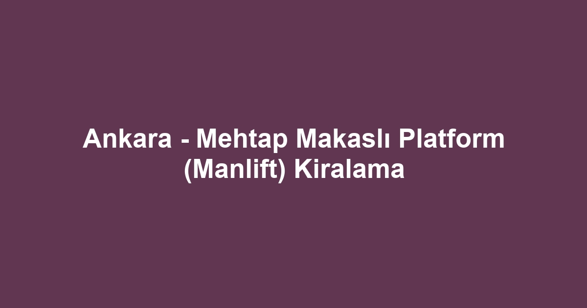 Ankara - Mehtap Makaslı Platform (Manlift) Kiralama