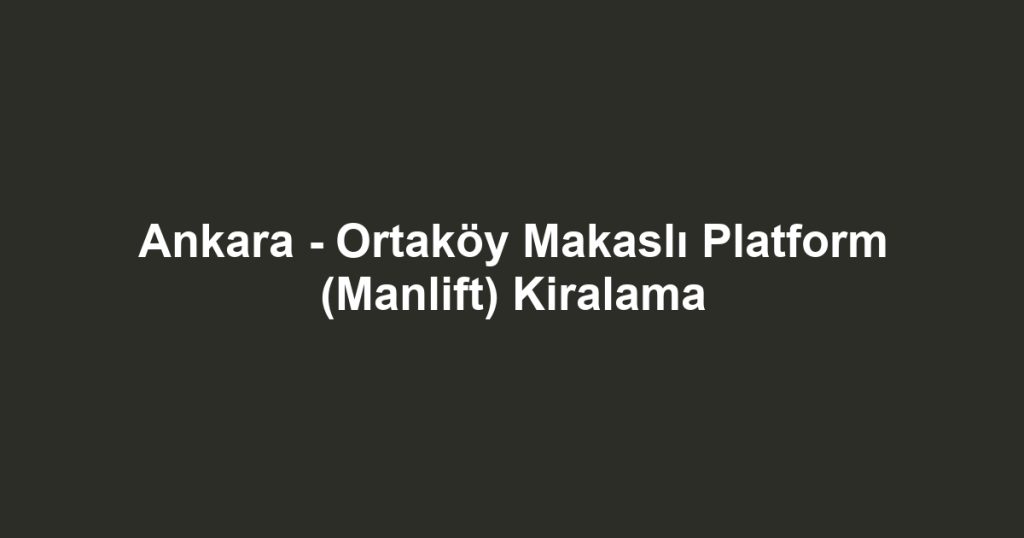 Ankara - Ortaköy Makaslı Platform (Manlift) Kiralama