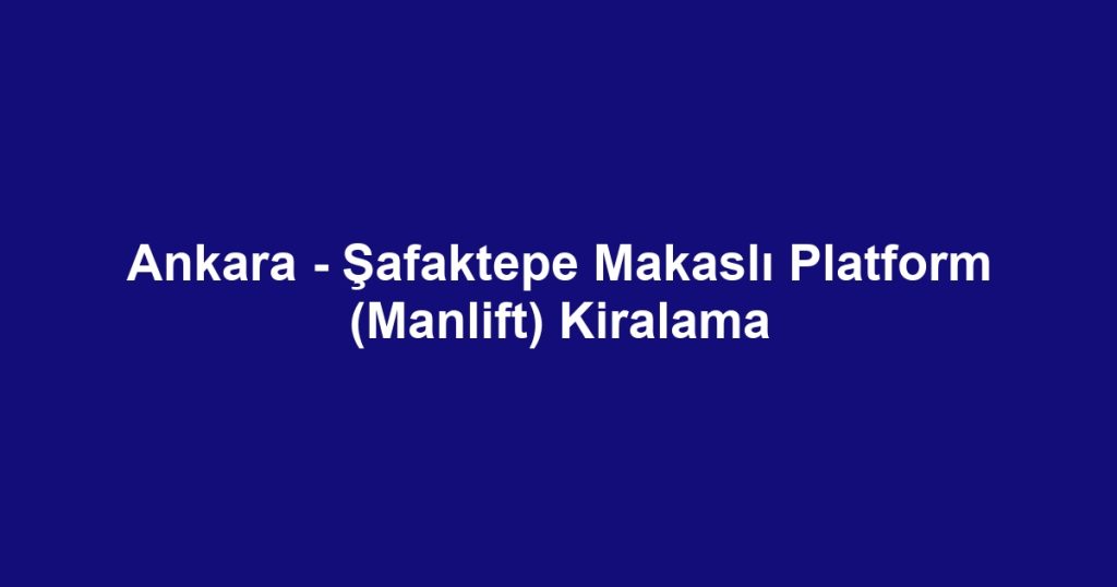 Ankara - Şafaktepe Makaslı Platform (Manlift) Kiralama
