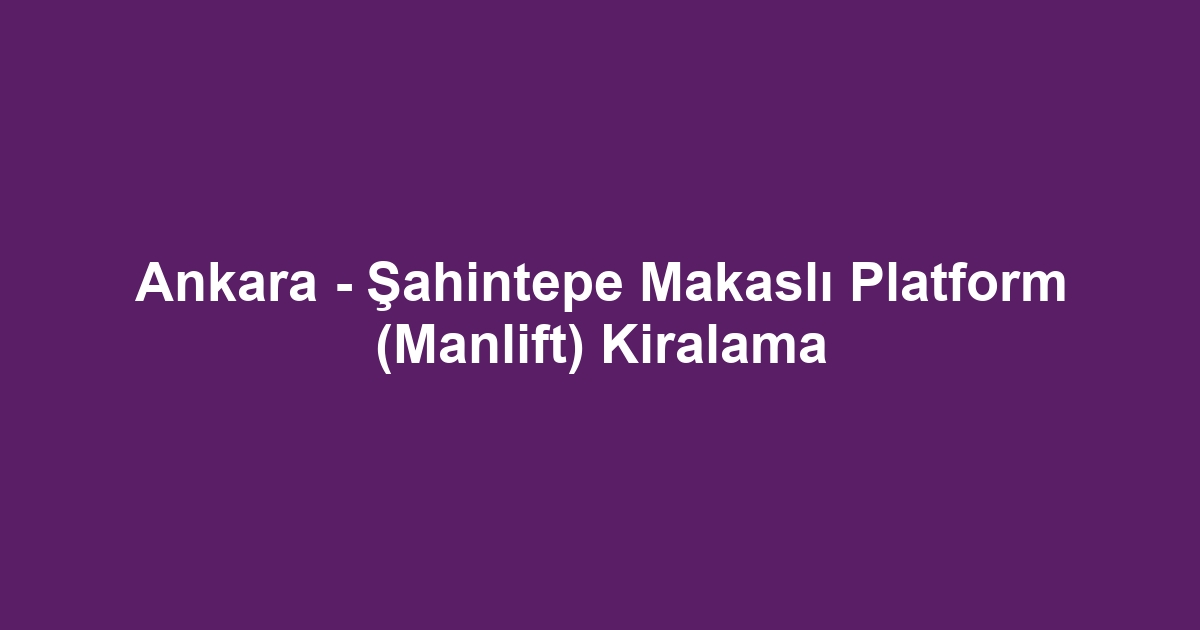 Ankara - Şahintepe Makaslı Platform (Manlift) Kiralama