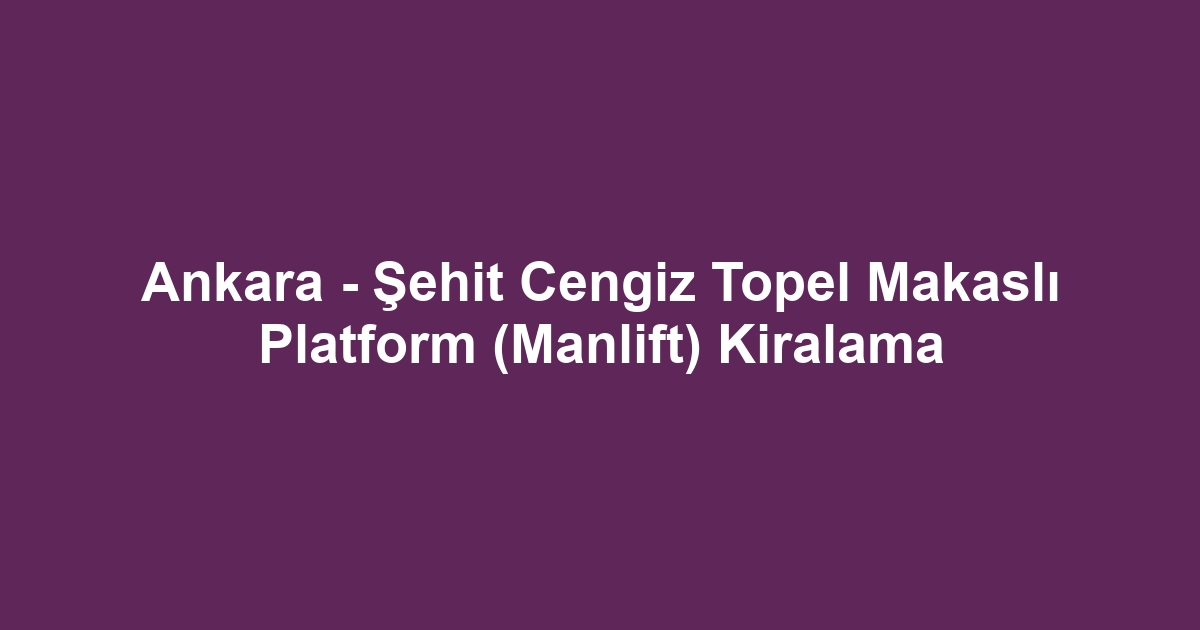 Ankara - Şehit Cengiz Topel Makaslı Platform (Manlift) Kiralama