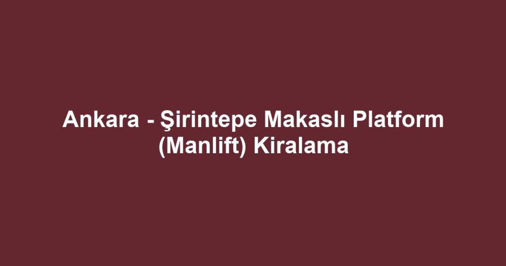 Ankara - Şirintepe Makaslı Platform (Manlift) Kiralama