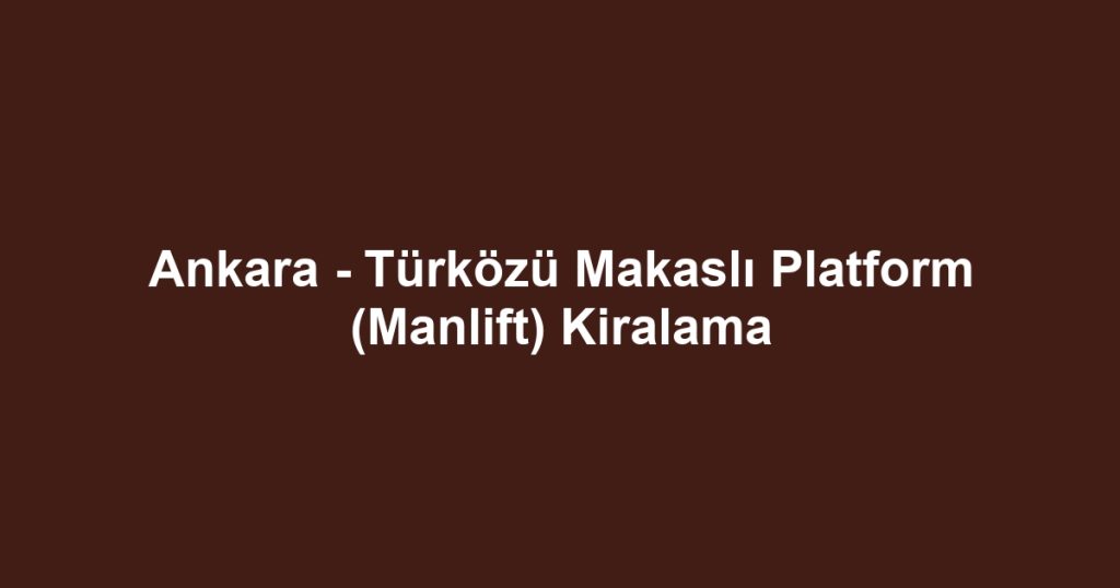 Ankara - Türközü Makaslı Platform (Manlift) Kiralama
