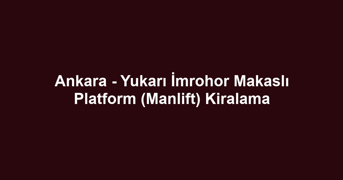 Ankara - Yukarı İmrohor Makaslı Platform (Manlift) Kiralama