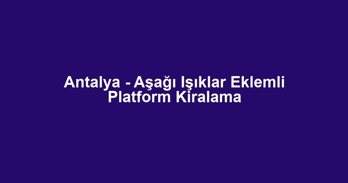 Antalya - Aşağı Işıklar Eklemli Platform Kiralama