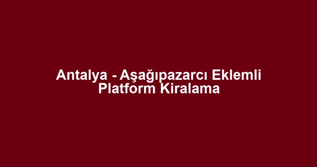 Antalya - Aşağıpazarcı Eklemli Platform Kiralama
