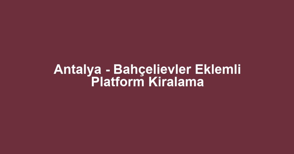 Antalya - Bahçelievler Eklemli Platform Kiralama